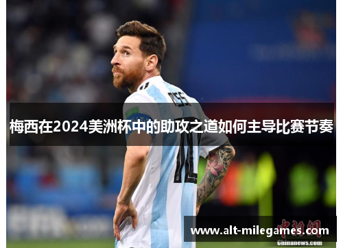 梅西在2024美洲杯中的助攻之道如何主导比赛节奏