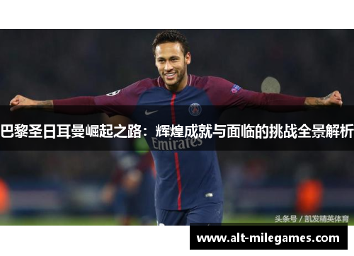 巴黎圣日耳曼崛起之路：辉煌成就与面临的挑战全景解析