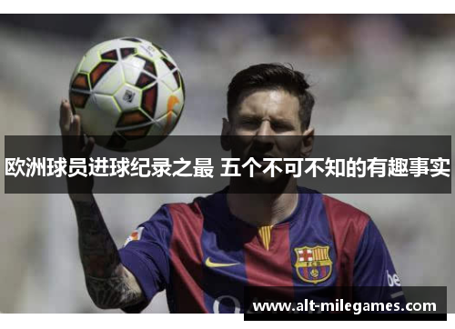 欧洲球员进球纪录之最 五个不可不知的有趣事实