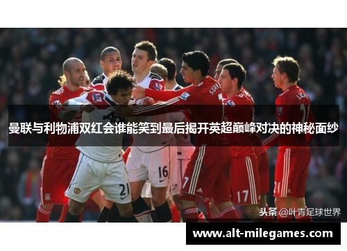 曼联与利物浦双红会谁能笑到最后揭开英超巅峰对决的神秘面纱