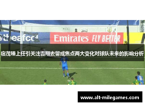 宿茂臻上任引关注吉翔去留成焦点两大变化对球队未来的影响分析