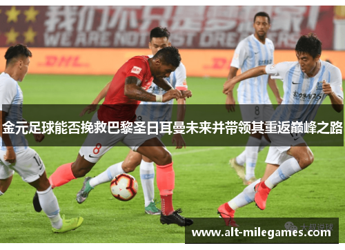 金元足球能否挽救巴黎圣日耳曼未来并带领其重返巅峰之路