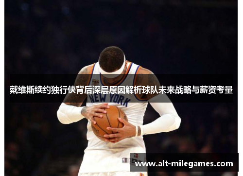 戴维斯续约独行侠背后深层原因解析球队未来战略与薪资考量