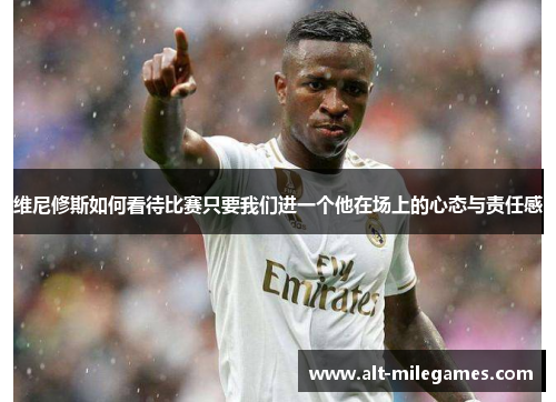 维尼修斯如何看待比赛只要我们进一个他在场上的心态与责任感
