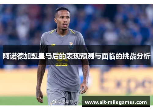 阿诺德加盟皇马后的表现预测与面临的挑战分析