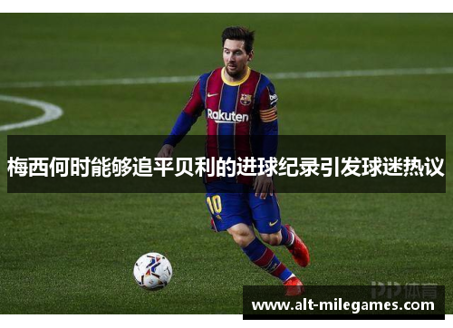 梅西何时能够追平贝利的进球纪录引发球迷热议