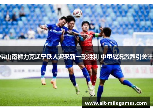 佛山南狮力克辽宁铁人迎来新一轮胜利 中甲战况激烈引关注