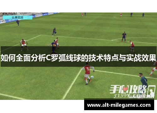如何全面分析C罗弧线球的技术特点与实战效果