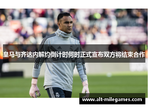 皇马与齐达内解约倒计时何时正式宣布双方将结束合作