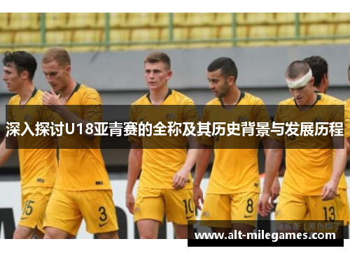 深入探讨U18亚青赛的全称及其历史背景与发展历程