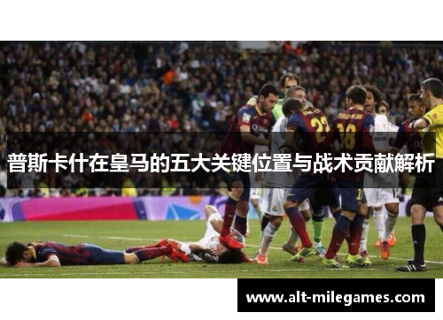 普斯卡什在皇马的五大关键位置与战术贡献解析 普斯卡什在皇马的五大关键位置与战术贡献解析