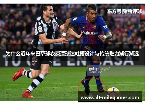 为什么近年来巴萨球衣屡遭球迷吐槽设计与传统魅力渐行渐远
