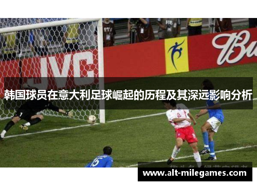 韩国球员在意大利足球崛起的历程及其深远影响分析 韩国球员在意大利足球崛起的历程及其深远影响分析