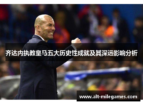 齐达内执教皇马五大历史性成就及其深远影响分析 齐达内执教皇马五大历史性成就及其深远影响分析