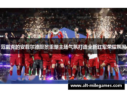 范戴克的安菲尔德愿景重塑主场气氛打造全新红军荣耀氛围 范戴克的安菲尔德愿景重塑主场气氛打造全新红军荣耀氛围