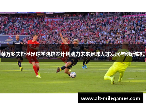 莱万多夫斯基足球学院培养计划助力未来足球人才发展与创新实践 莱万多夫斯基足球学院培养计划助力未来足球人才发展与创新实践
