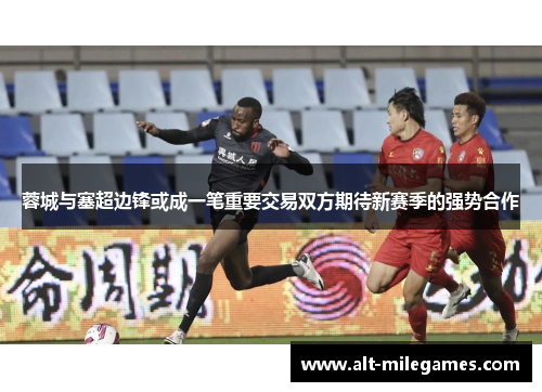 蓉城与塞超边锋或成一笔重要交易双方期待新赛季的强势合作 蓉城与塞超边锋或成一笔重要交易双方期待新赛季的强势合作