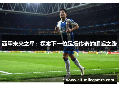 西甲未来之星：探索下一位足坛传奇的崛起之路