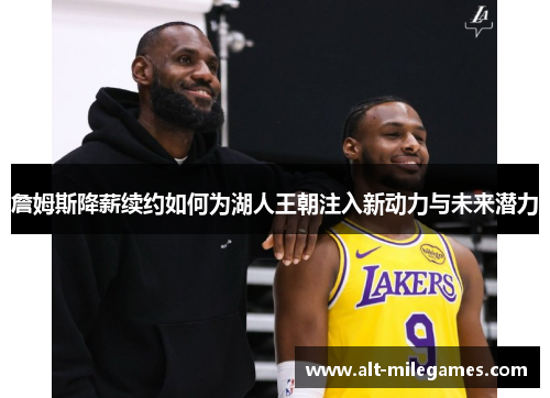 詹姆斯降薪续约如何为湖人王朝注入新动力与未来潜力 詹姆斯降薪续约如何为湖人王朝注入新动力与未来潜力