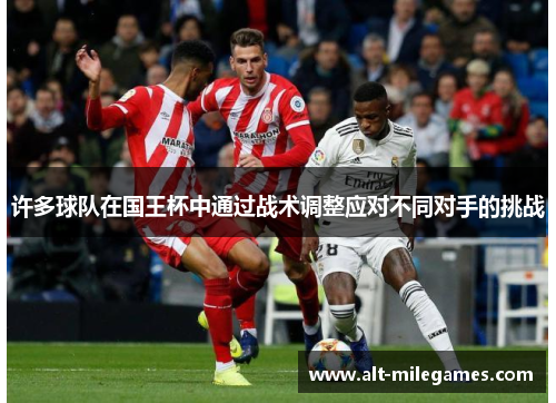 许多球队在国王杯中通过战术调整应对不同对手的挑战 许多球队在国王杯中通过战术调整应对不同对手的挑战