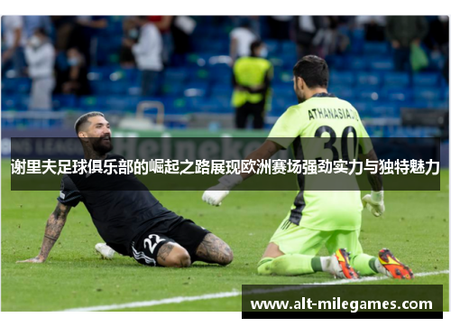 谢里夫足球俱乐部的崛起之路展现欧洲赛场强劲实力与独特魅力