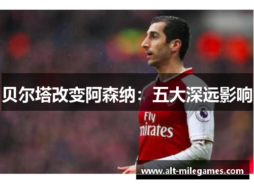 贝尔塔改变阿森纳:五大深远影响 贝尔塔改变阿森纳:五大深远影响