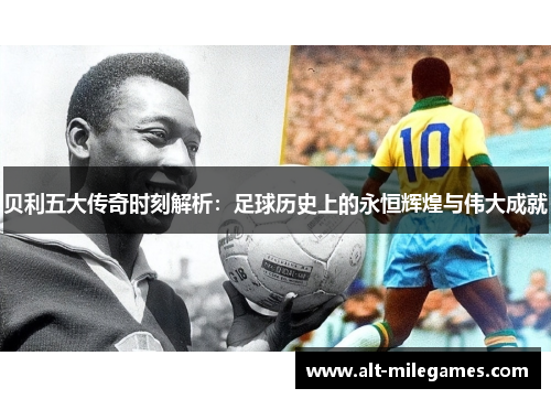 贝利五大传奇时刻解析:足球历史上的永恒辉煌与伟大成就 贝利五大传奇时刻解析:足球历史上的永恒辉煌与伟大成就