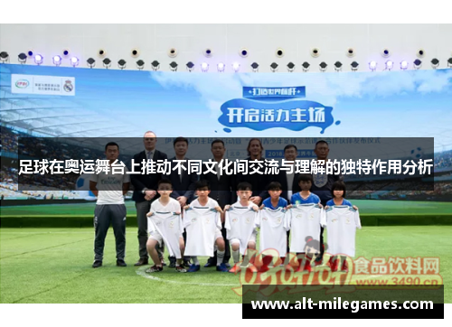 足球在奥运舞台上推动不同文化间交流与理解的独特作用分析 足球在奥运舞台上推动不同文化间交流与理解的独特作用分析