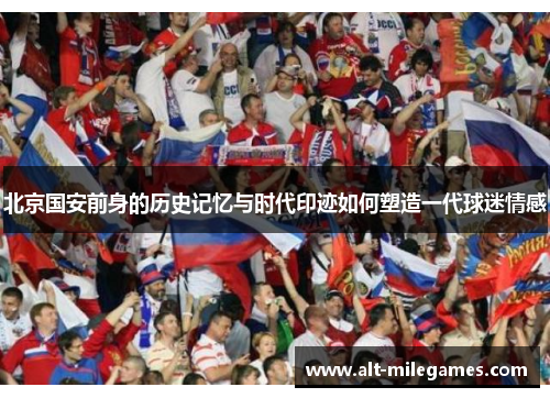 北京国安前身的历史记忆与时代印迹如何塑造一代球迷情感 北京国安前身的历史记忆与时代印迹如何塑造一代球迷情感