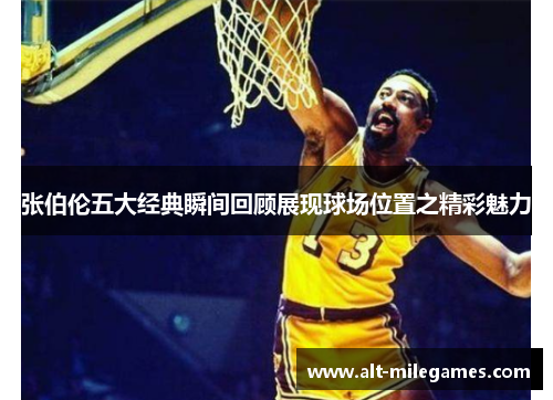 张伯伦五大经典瞬间回顾展现球场位置之精彩魅力 张伯伦五大经典瞬间回顾展现球场位置之精彩魅力