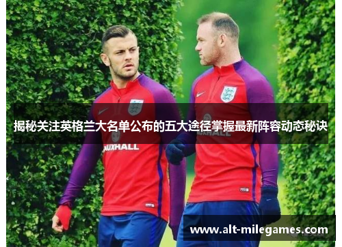揭秘关注英格兰大名单公布的五大途径掌握最新阵容动态秘诀