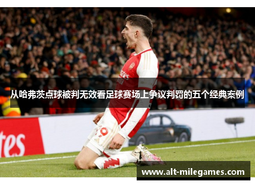 从哈弗茨点球被判无效看足球赛场上争议判罚的五个经典案例 从哈弗茨点球被判无效看足球赛场上争议判罚的五个经典案例