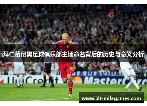 拜仁慕尼黑足球俱乐部主场命名背后的历史与意义分析 拜仁慕尼黑足球俱乐部主场命名背后的历史与意义分析
