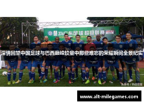 深情回望中国足球与巴西巅峰较量中那些难忘的荣耀瞬间全景纪实 深情回望中国足球与巴西巅峰较量中那些难忘的荣耀瞬间全景纪实