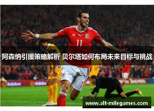 阿森纳引援策略解析 贝尔塔如何布局未来目标与挑战