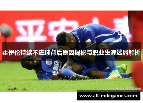 霍伊伦持续不进球背后原因揭秘与职业生涯迷局解析