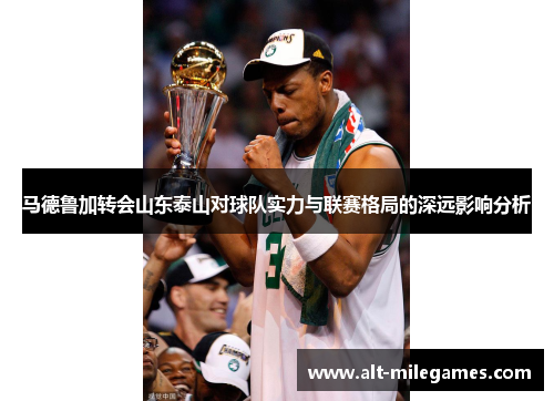 马德鲁加转会山东泰山对球队实力与联赛格局的深远影响分析