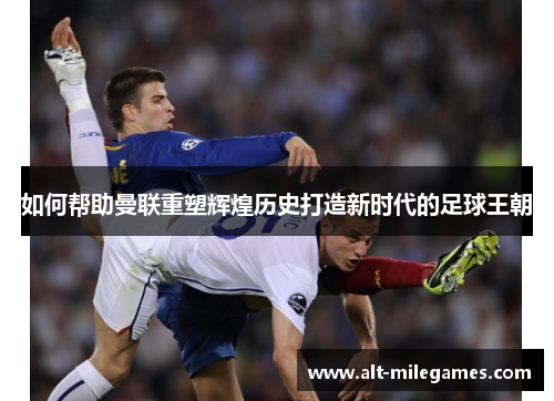 如何帮助曼联重塑辉煌历史打造新时代的足球王朝