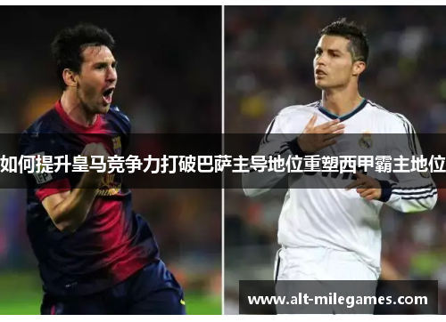 如何提升皇马竞争力打破巴萨主导地位重塑西甲霸主地位